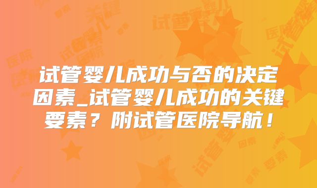 试管婴儿成功与否的决定因素_试管婴儿成功的关键要素？附试管医院导航！