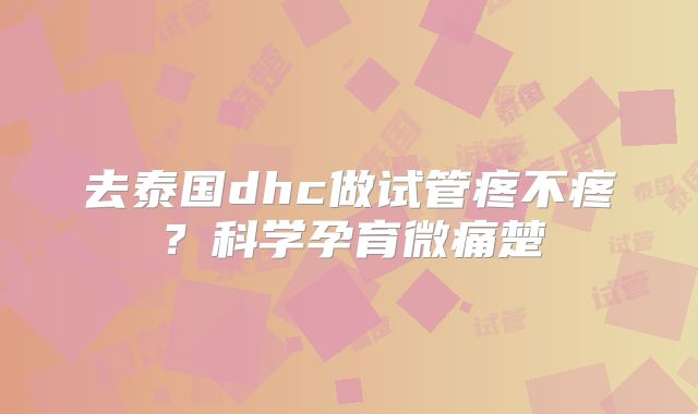 去泰国dhc做试管疼不疼？科学孕育微痛楚