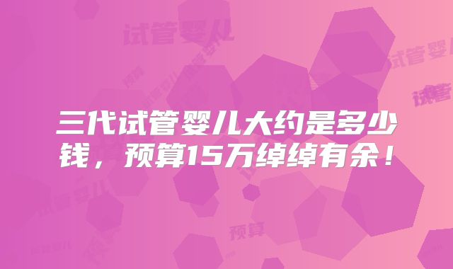 三代试管婴儿大约是多少钱，预算15万绰绰有余！