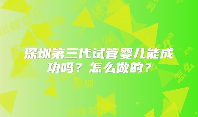 深圳第三代试管婴儿能成功吗？怎么做的？