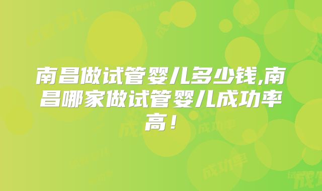 南昌做试管婴儿多少钱,南昌哪家做试管婴儿成功率高！