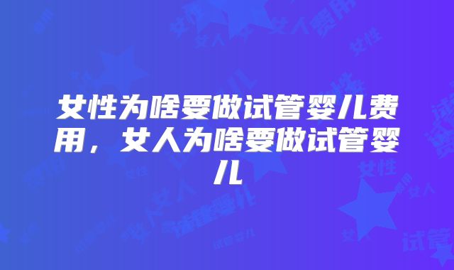 女性为啥要做试管婴儿费用，女人为啥要做试管婴儿