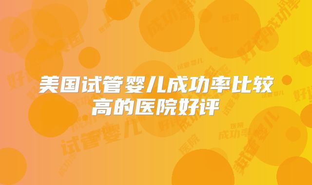 美国试管婴儿成功率比较高的医院好评