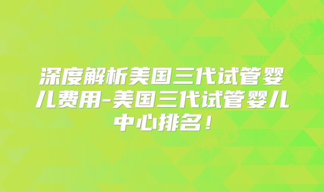 深度解析美国三代试管婴儿费用-美国三代试管婴儿中心排名！