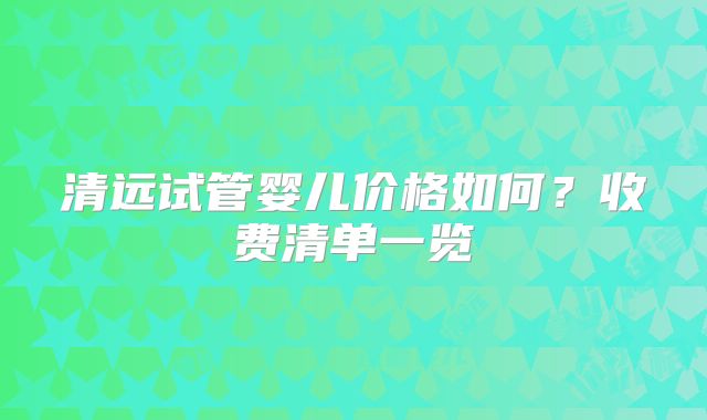 清远试管婴儿价格如何?收费清单一览