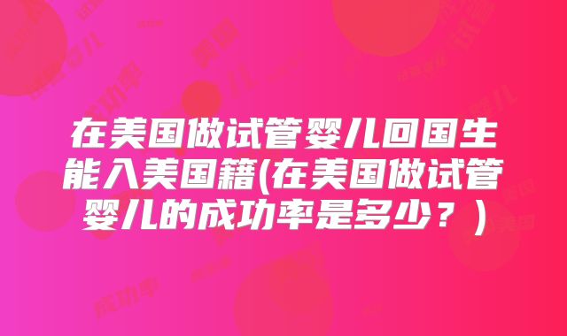 在美国做试管婴儿回国生能入美国籍(在美国做试管婴儿的成功率是多少？)