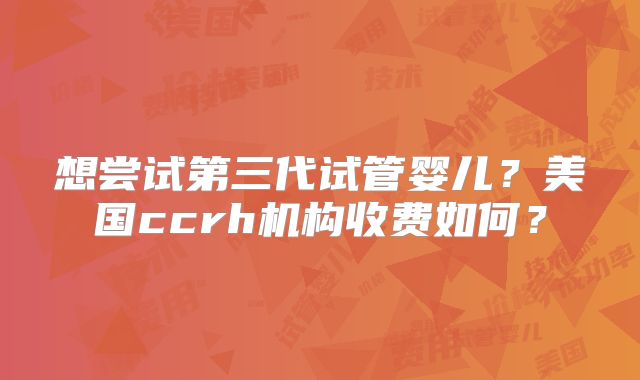 想尝试第三代试管婴儿？美国ccrh机构收费如何？