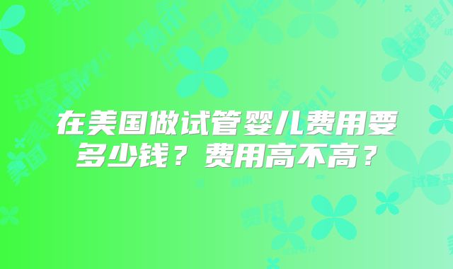 在美国做试管婴儿费用要多少钱？费用高不高？