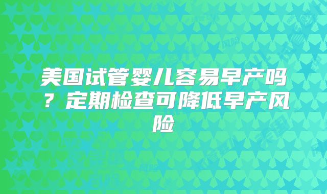 美国试管婴儿容易早产吗?定期检查可降低早产风险