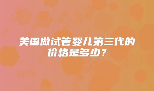 美国做试管婴儿第三代的价格是多少？
