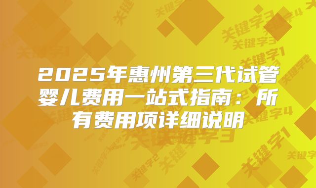 2025年惠州第三代试管婴儿费用一站式指南：所有费用项详细说明