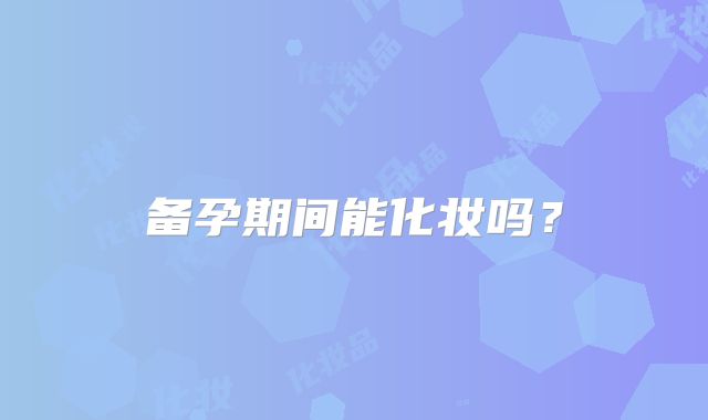 备孕期间能化妆吗？