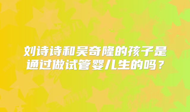 刘诗诗和吴奇隆的孩子是通过做试管婴儿生的吗？