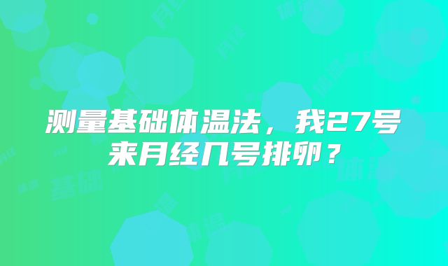 测量基础体温法，我27号来月经几号排卵？