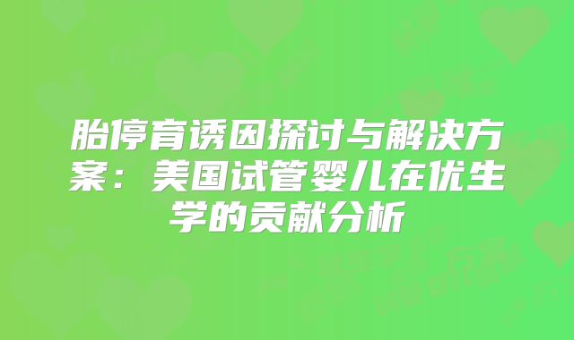 胎停育诱因探讨与解决方案：美国试管婴儿在优生学的贡献分析