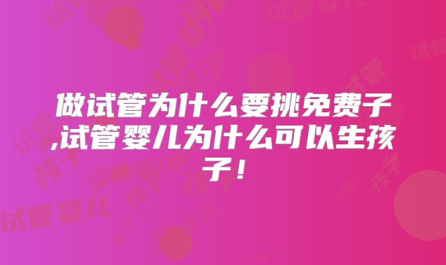 做试管为什么要挑免费子,试管婴儿为什么可以生孩子！