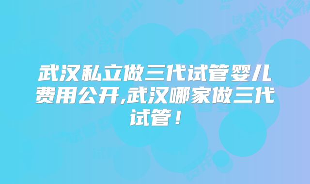 武汉私立做三代试管婴儿费用公开,武汉哪家做三代试管!