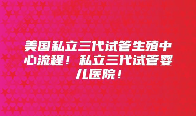 美国私立三代试管生殖中心流程！私立三代试管婴儿医院！