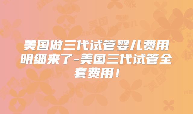 美国做三代试管婴儿费用明细来了-美国三代试管全套费用！