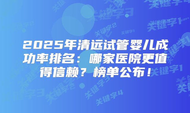 2025年清远试管婴儿成功率排名：哪家医院更值得信赖？榜单公布！