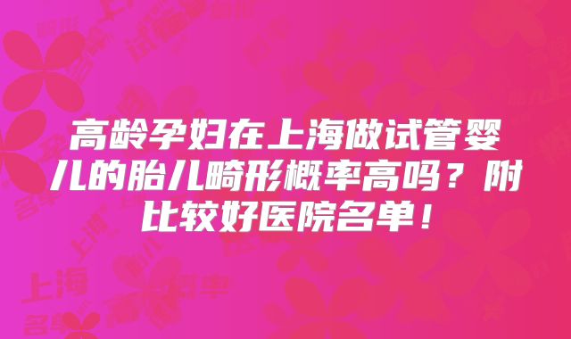 高龄孕妇在上海做试管婴儿的胎儿畸形概率高吗？附比较好医院名单！