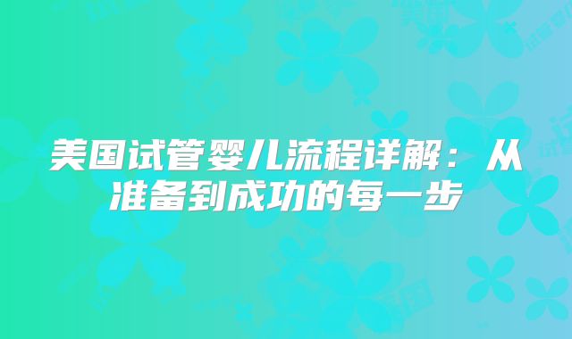 美国试管婴儿流程详解:从准备到成功的每一步