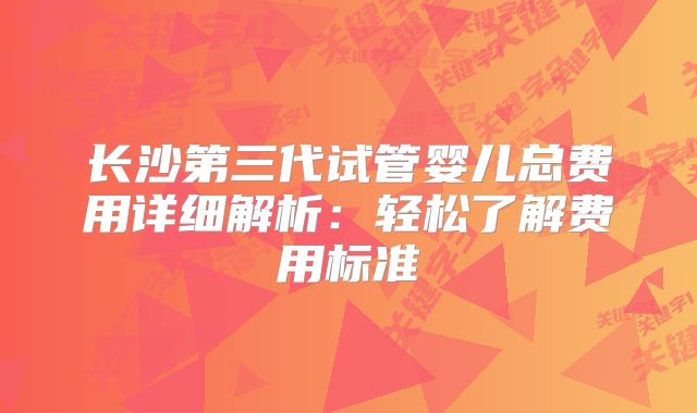 长沙第三代试管婴儿总费用详细解析:轻松了解费用标准