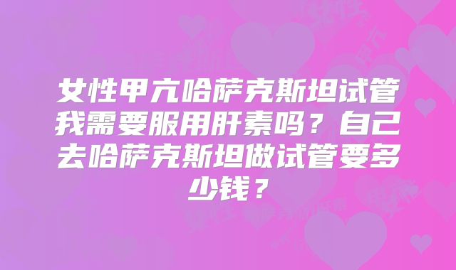 女性甲亢哈萨克斯坦试管我需要服用肝素吗？自己去哈萨克斯坦做试管要多少钱？