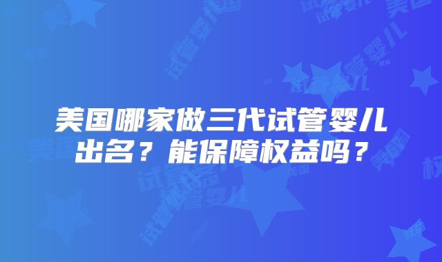 美国哪家做三代试管婴儿出名？能保障权益吗？