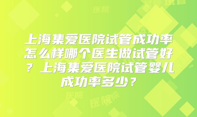 上海集爱医院试管成功率怎么样哪个医生做试管好？上海集爱医院试管婴儿成功率多少？