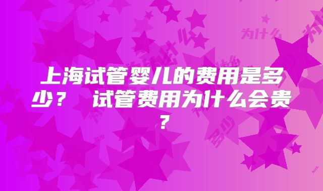 上海试管婴儿的费用是多少？ 试管费用为什么会贵？