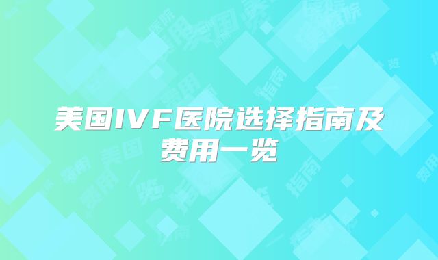 美国IVF医院选择指南及费用一览
