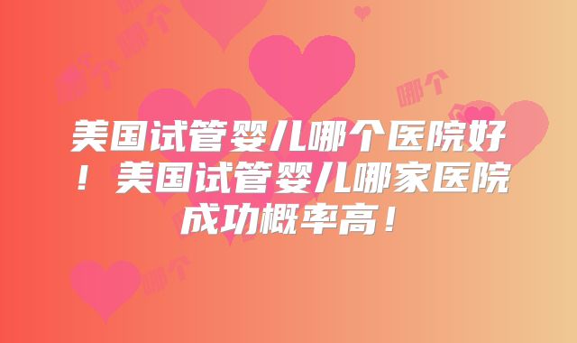 美国试管婴儿哪个医院好！美国试管婴儿哪家医院成功概率高！