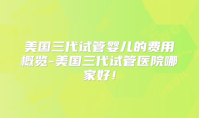 美国三代试管婴儿的费用概览-美国三代试管医院哪家好!