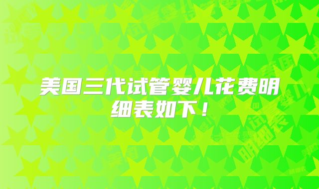 美国三代试管婴儿花费明细表如下！