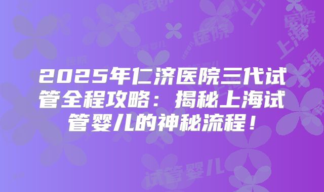 2025年仁济医院三代试管全程攻略：揭秘上海试管婴儿的神秘流程！