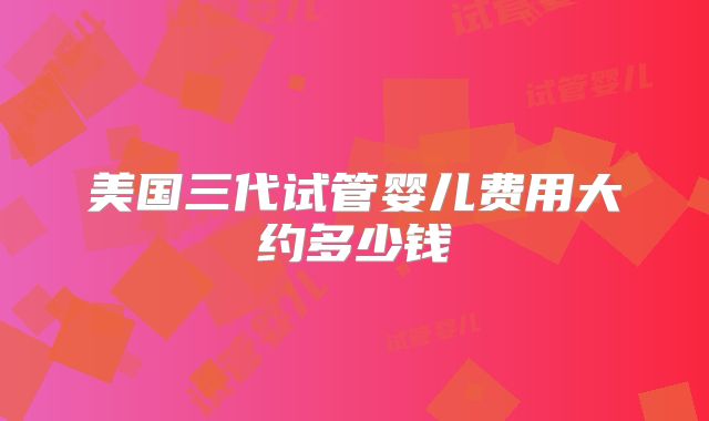 美国三代试管婴儿费用大约多少钱