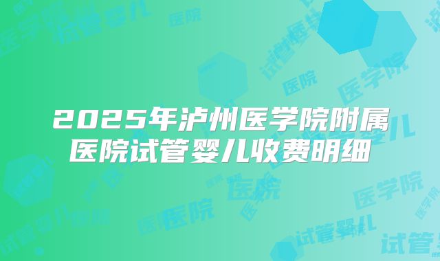 2025年泸州医学院附属医院试管婴儿收费明细