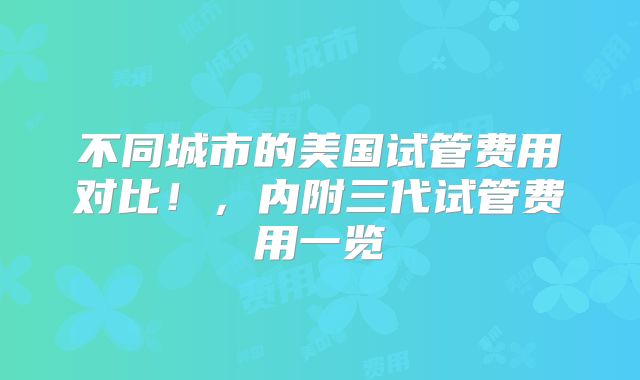 不同城市的美国试管费用对比！，内附三代试管费用一览