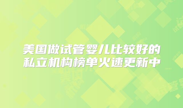 美国做试管婴儿比较好的私立机构榜单火速更新中