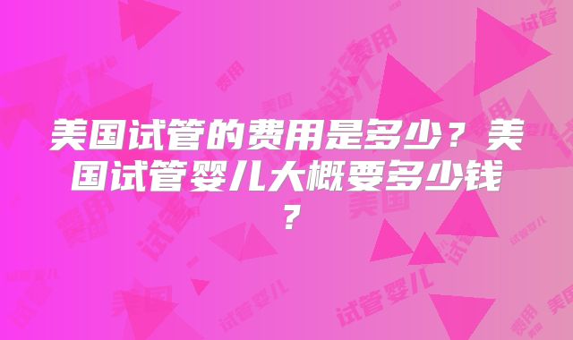 美国试管的费用是多少？美国试管婴儿大概要多少钱？
