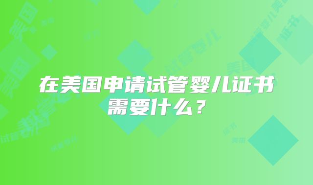在美国申请试管婴儿证书需要什么？