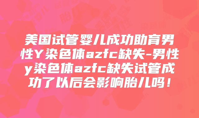 美国试管婴儿成功助育男性Y染色体azfc缺失-男性y染色体azfc缺失试管成功了以后会影响胎儿吗！