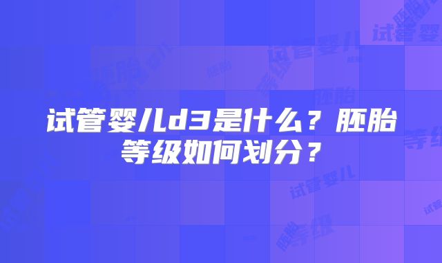 试管婴儿d3是什么?胚胎等级如何划分?