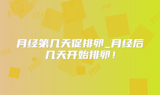 月经第几天促排卵_月经后几天开始排卵！