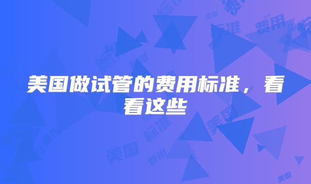 美国做试管的费用标准，看看这些