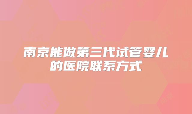 南京能做第三代试管婴儿的医院联系方式