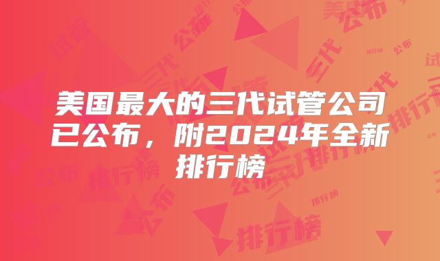 美国最大的三代试管公司已公布，附2024年全新排行榜