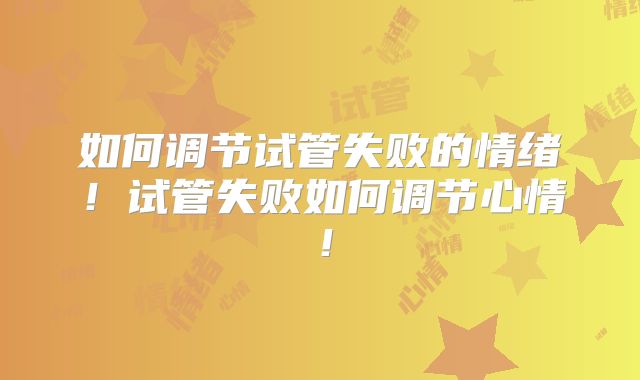如何调节试管失败的情绪!试管失败如何调节心情!