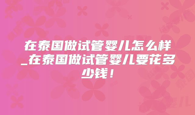 在泰国做试管婴儿怎么样_在泰国做试管婴儿要花多少钱！